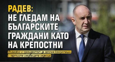 Радев: Не гледам на българските граждани като на крепостни