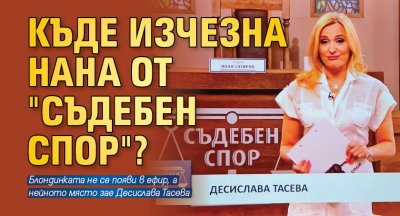 Къде изчезна Нана от "Съдебен спор" ?