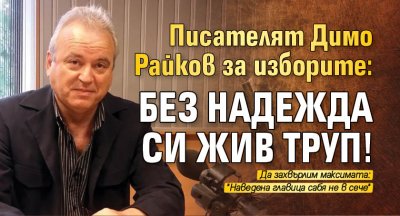 Писателят Димо Райков за изборите: Без надежда си жив труп!