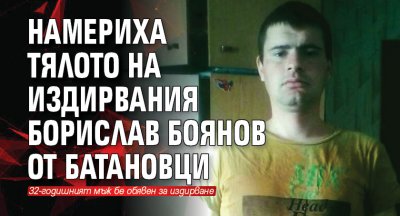 Намериха тялото на издирвания Борислав Боянов от Батановци