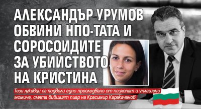 Александър Урумов обвини НПО-тата и соросоидите за убийството на Кристина