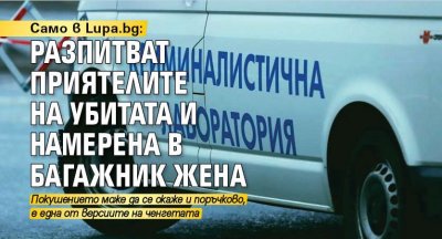 Само в Lupa.bg: Разпитват приятелите на убитата и намерена в багажник жена