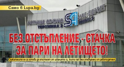 Само в Lupa.bg: Без отстъпление - стачка за пари на летището!