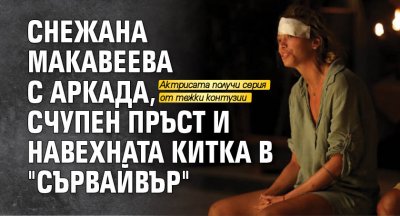Снежана Макавеева с аркада, счупен пръст и навехната китка в "Сървайвър"