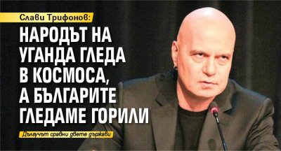 Слави Трифонов: Народът на Уганда гледа в космоса, а българите гледаме горили
