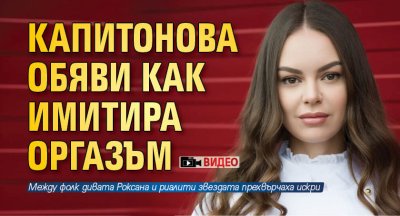 Капитонова обяви как имитира оргазъм (Видео)