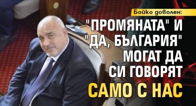Бойко доволен: "Промяната" и "Да, България"  могат да си говорят само с нас 