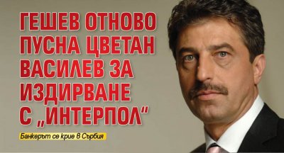 Гешев отново пусна Цветан Василев за издирване с „Интерпол“