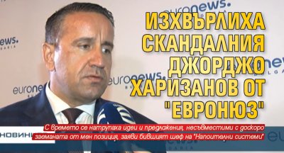 Изхвърлиха скандалния Джорджо Харизанов от "Евронюз"