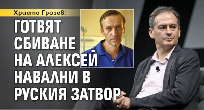 Христо Грозев: Готвят сбиване на Алексей Навални в руския затвор
