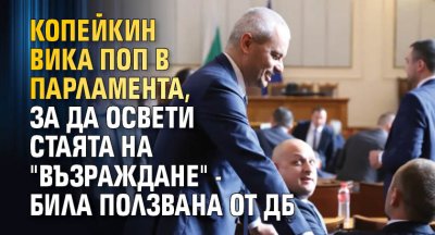 Копейкин вика поп в парламента, за да освети стаята на "Възраждане" - била ползвана от ДБ