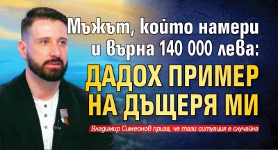 Мъжът, който намери и върна 140 000 лева: Дадох пример на дъщеря ми