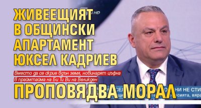 Живеещият в общински апартамент Юксел Кадриев проповядва морал