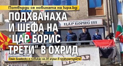 Потвърди се новината на lupa.bg: Подхванаха и шефа на "Цар Борис Трети” в Охрид