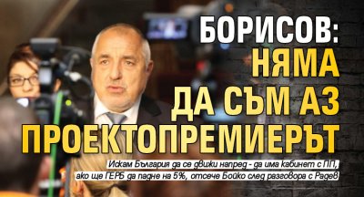 Борисов: Няма да съм аз проектопремиерът