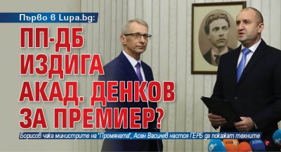 Първо в Lupa.bg: ПП-ДБ издига акад. Денков за премиер? 