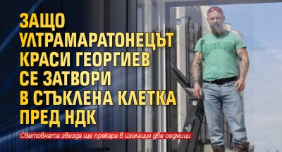 Защо ултрамаратонецът Краси Георгиев се затвори в стъклена клетка пред НДК