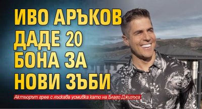 Иво Аръков даде 20 бона за нови зъби
