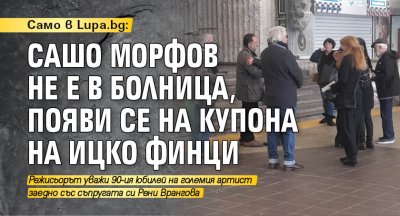 Само в Lupa.bg: Сашо Морфов не е в болница, появи се на купона на Ицко Финци