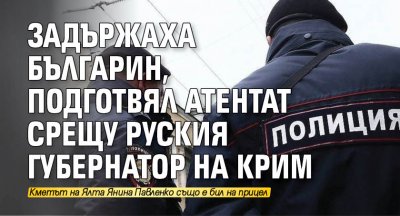 Задържаха българин, подготвял атентат срещу руския губернатор на Крим