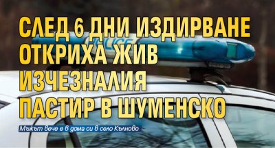 След 6 дни издирване откриха жив изчезналия пастир в Шуменско