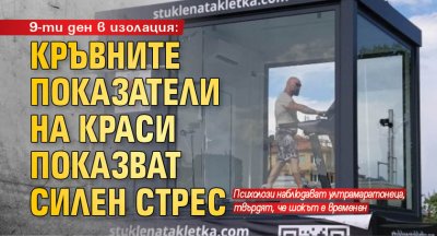 9-ти ден в изолация: Кръвните показатели на Краси показват силен стрес 