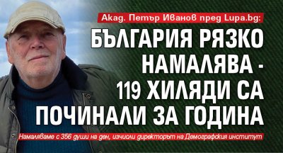 Акад. Петър Иванов пред Lupa.bg: България рязко намалява - 119 хиляди са починали за година