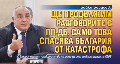 Бойко Борисов: Ще продължим разговорите с ПП-ДБ, само това спасява България от катастрофа