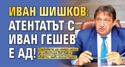 Иван Шишков: Атентатът с Иван Гешев е ад!