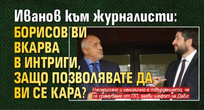 Иванов към журналисти: Борисов ви вкарва в интриги, защо позволявате да ви се кара?