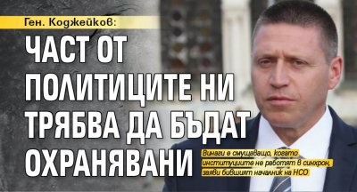 Ген. Коджейков: Част от политиците ни трябва да бъдат охранявани