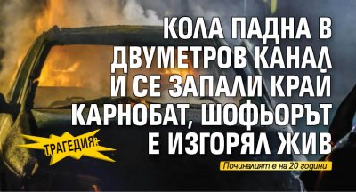 Трагедия: Кола падна в двуметров канал и се запали край Карнобат, шофьорът е изгорял жив