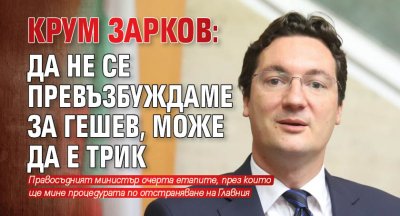 Крум Зарков: Да не се превъзбуждаме за Гешев, може да е трик