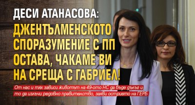 Деси Атанасова: Джентълменското споразумение с ПП остава, чакаме ви на среща с Габриел!