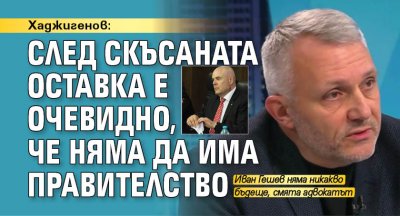 Хаджигенов: След скъсаната оставка е очевидно, че няма да има правителство