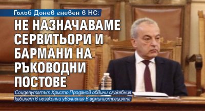 Гълъб Донев гневен в НС: Не назначаваме сервитьори и бармани на ръководни постове