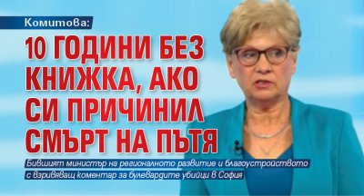 Комитова: 10 години без книжка, ако си причинил смърт на пътя