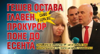 Само в Lupa.bg: Гешев остава главен прокурор поне до есента