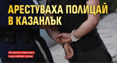 Арестуваха полицай в Казанлък