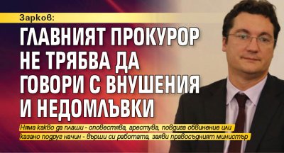 Зарков: Главният прокурор не трябва да говори с внушения и недомлъвки