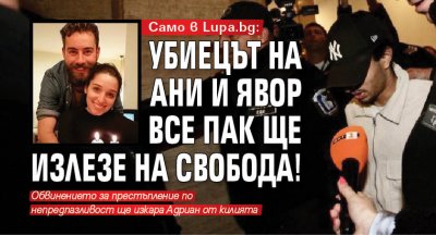 Само в Lupa.bg: Убиецът на Ани и Явор все пак ще излезе на свобода!
