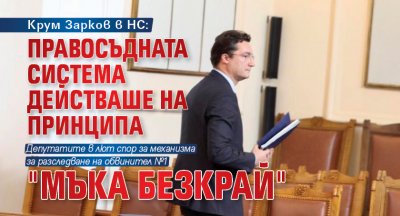 Крум Зарков в НС: Правосъдната система действаше на принципа "мъка безкрай" 