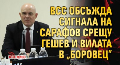 ВСС обсъжда сигнала на Сарафов срещу Гешев и вилата в „Боровец” (НА ЖИВО)