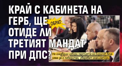 Обрат: Край с кабинета на ГЕРБ, ще отиде ли третият мандат при ДПС?