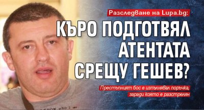 Разследване на Lupa.bg: Къро подготвял атентата срещу Гешев?
