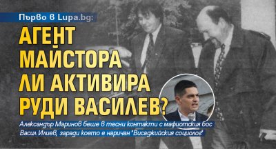 Първо в Lupa.bg: Агент Майстора ли активира Руди Василев?