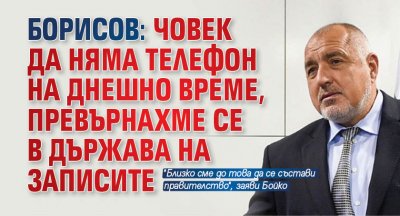 Борисов: Човек да няма телефон на днешно време, превърнахме се в държава на записите