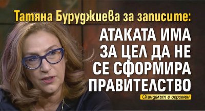 Татяна Буруджиева за записите: Атаката има за цел да не се сформира правителство