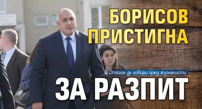 Борисов пристигна за разпит