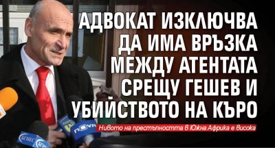 Адвокат изключва да има връзка между атентата срещу Гешев и убийството на Къро